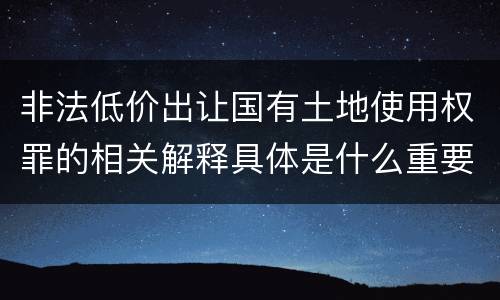 非法低价出让国有土地使用权罪的相关解释具体是什么重要内容