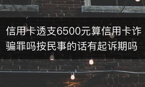 信用卡透支6500元算信用卡诈骗罪吗按民事的话有起诉期吗
