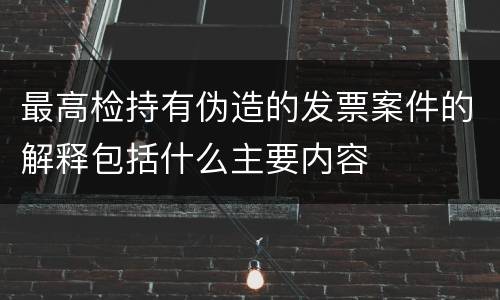 最高检持有伪造的发票案件的解释包括什么主要内容