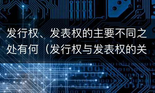 发行权、发表权的主要不同之处有何（发行权与发表权的关系）