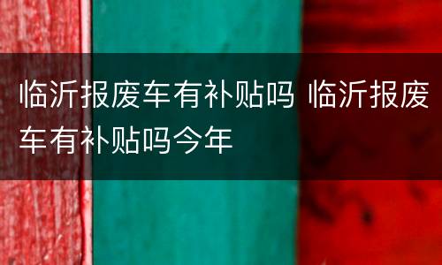 临沂报废车有补贴吗 临沂报废车有补贴吗今年