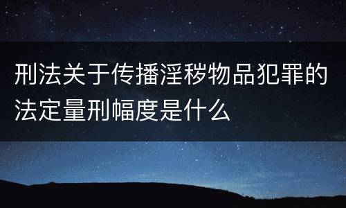 刑法关于传播淫秽物品犯罪的法定量刑幅度是什么