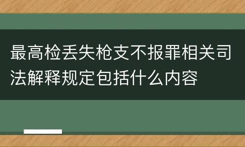 最高检丢失枪支不报罪相关司法解释规定包括什么内容