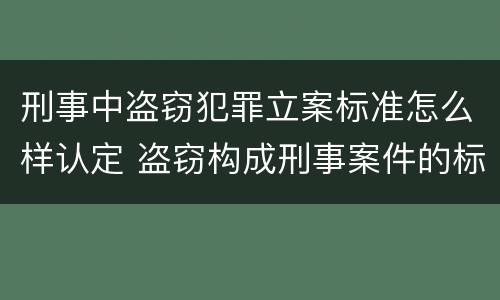 刑事中盗窃犯罪立案标准怎么样认定 盗窃构成刑事案件的标准