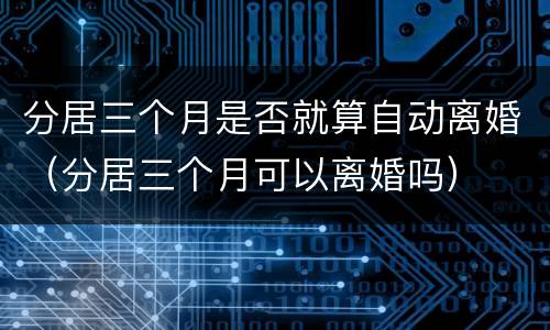 分居三个月是否就算自动离婚（分居三个月可以离婚吗）