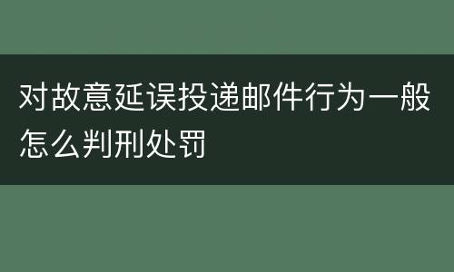 对故意延误投递邮件行为一般怎么判刑处罚