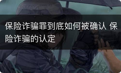 保险诈骗罪到底如何被确认 保险诈骗的认定