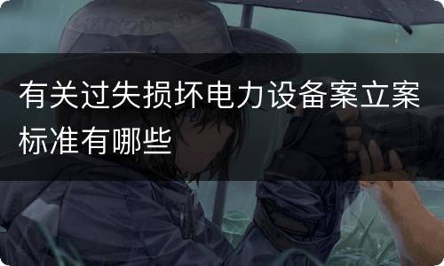 有关过失损坏电力设备案立案标准有哪些