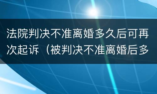 法院判决不准离婚多久后可再次起诉（被判决不准离婚后多久能再起诉）