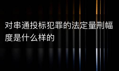 对串通投标犯罪的法定量刑幅度是什么样的