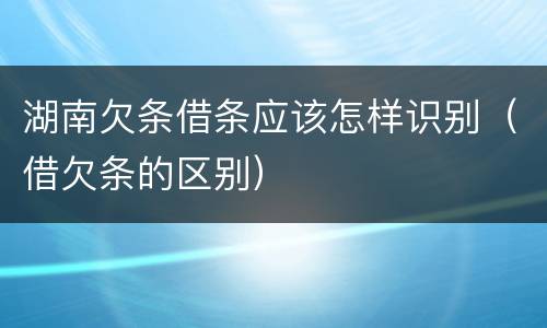 湖南欠条借条应该怎样识别（借欠条的区别）