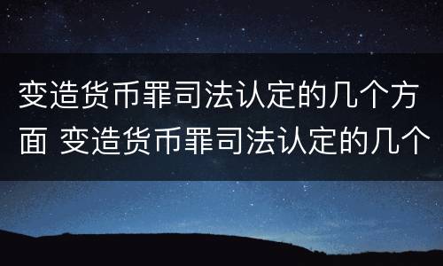 变造货币罪司法认定的几个方面 变造货币罪司法认定的几个方面是