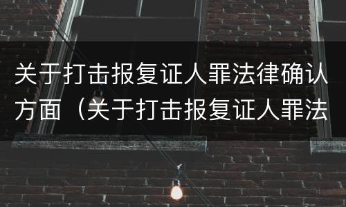 关于打击报复证人罪法律确认方面（关于打击报复证人罪法律确认方面的问题）