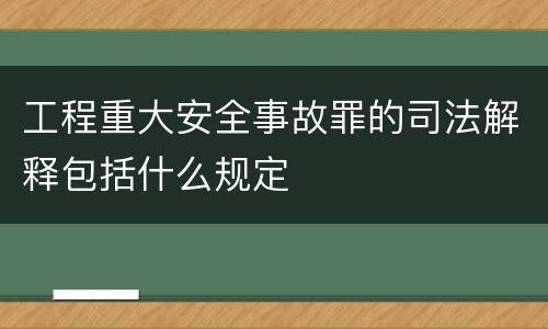 工程重大安全事故罪的司法解释包括什么规定