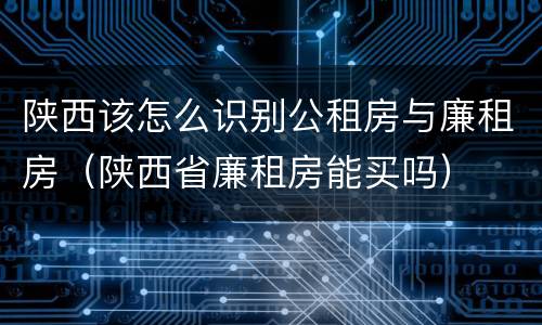 陕西该怎么识别公租房与廉租房（陕西省廉租房能买吗）