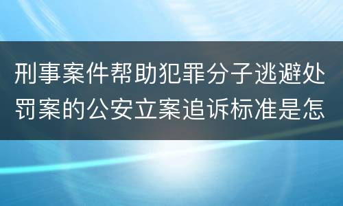 刑事案件帮助犯罪分子逃避处罚案的公安立案追诉标准是怎样的