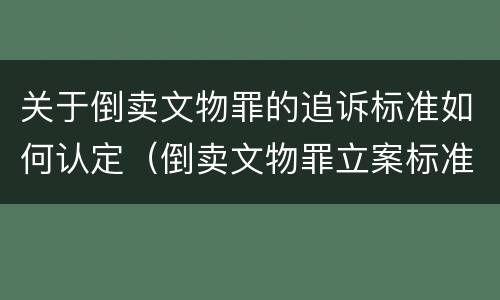 关于倒卖文物罪的追诉标准如何认定（倒卖文物罪立案标准）