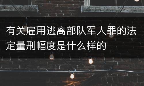 有关雇用逃离部队军人罪的法定量刑幅度是什么样的