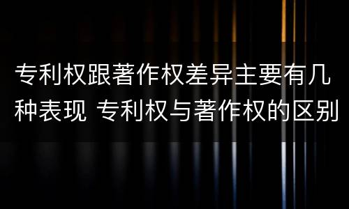 专利权跟著作权差异主要有几种表现 专利权与著作权的区别与联系