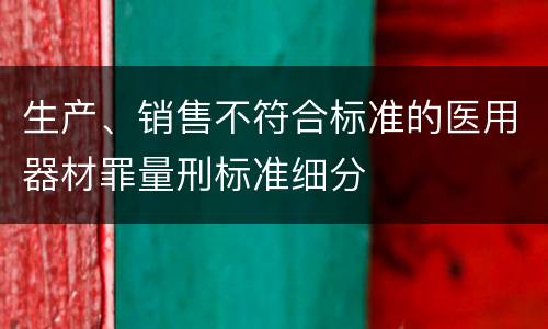 生产、销售不符合标准的医用器材罪量刑标准细分