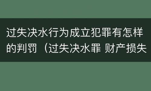 过失决水行为成立犯罪有怎样的判罚（过失决水罪 财产损失标准）