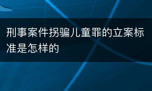 刑事案件拐骗儿童罪的立案标准是怎样的