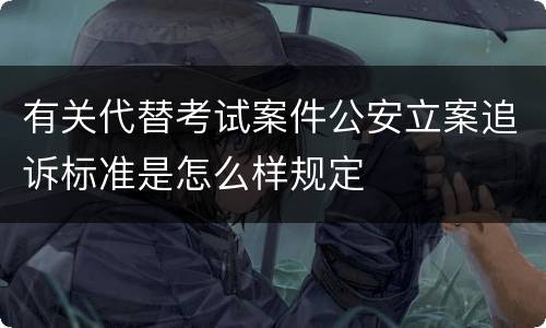 有关代替考试案件公安立案追诉标准是怎么样规定