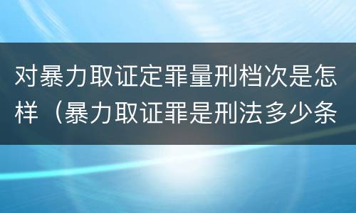 对暴力取证定罪量刑档次是怎样（暴力取证罪是刑法多少条）