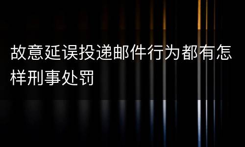 故意延误投递邮件行为都有怎样刑事处罚