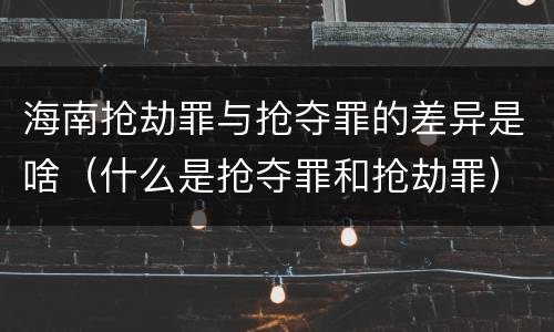海南抢劫罪与抢夺罪的差异是啥（什么是抢夺罪和抢劫罪）