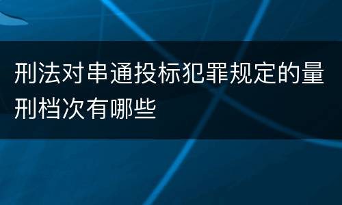刑法对串通投标犯罪规定的量刑档次有哪些