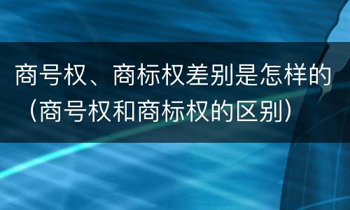 商号权、商标权差别是怎样的（商号权和商标权的区别）