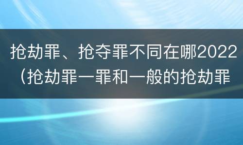 抢劫罪、抢夺罪不同在哪2022（抢劫罪一罪和一般的抢劫罪）
