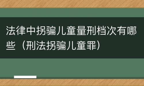 法律中拐骗儿童量刑档次有哪些（刑法拐骗儿童罪）