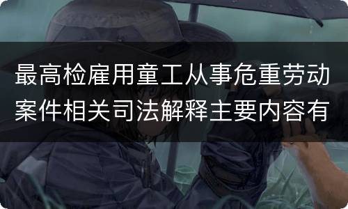 最高检雇用童工从事危重劳动案件相关司法解释主要内容有哪些