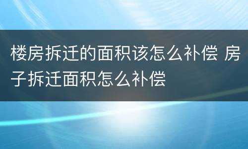 楼房拆迁的面积该怎么补偿 房子拆迁面积怎么补偿