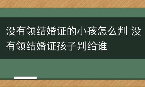 没有领结婚证的小孩怎么判 没有领结婚证孩子判给谁