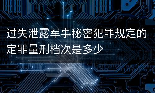 过失泄露军事秘密犯罪规定的定罪量刑档次是多少