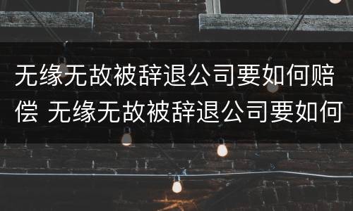 无缘无故被辞退公司要如何赔偿 无缘无故被辞退公司要如何赔偿呢