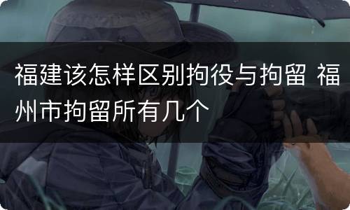 福建该怎样区别拘役与拘留 福州市拘留所有几个