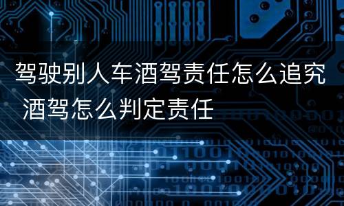 驾驶别人车酒驾责任怎么追究 酒驾怎么判定责任