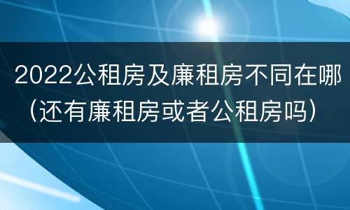2022公租房及廉租房不同在哪（还有廉租房或者公租房吗）