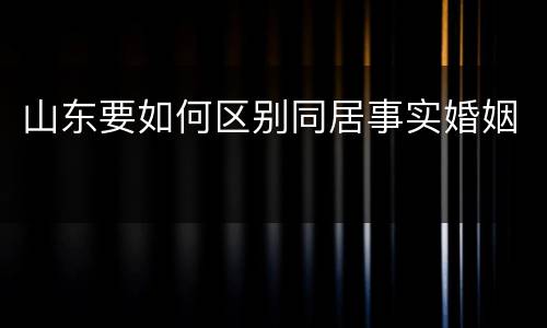 山东要如何区别同居事实婚姻