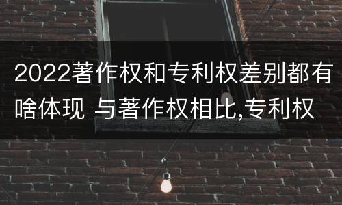 2022著作权和专利权差别都有啥体现 与著作权相比,专利权有哪些特征