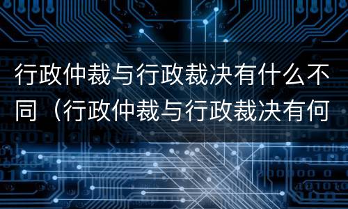 行政仲裁与行政裁决有什么不同（行政仲裁与行政裁决有何区别）