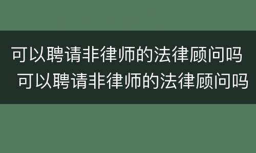 可以聘请非律师的法律顾问吗 可以聘请非律师的法律顾问吗
