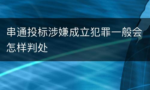 串通投标涉嫌成立犯罪一般会怎样判处