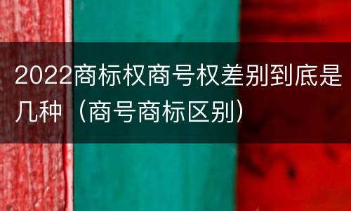 2022商标权商号权差别到底是几种（商号商标区别）