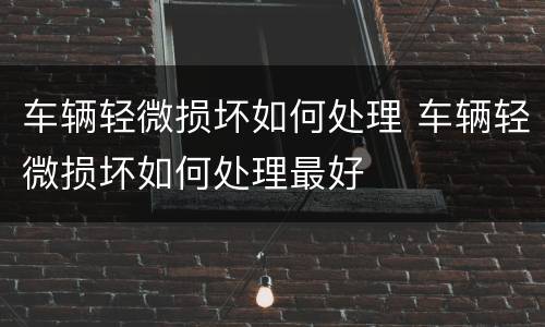 车辆轻微损坏如何处理 车辆轻微损坏如何处理最好