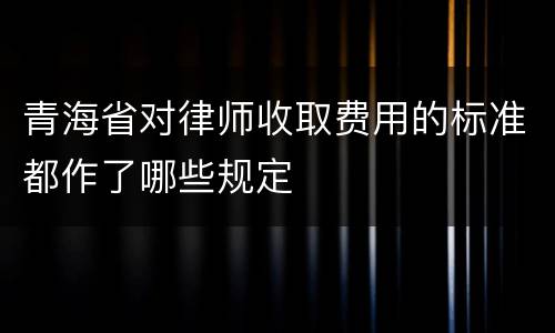 青海省对律师收取费用的标准都作了哪些规定